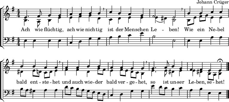 
\header { tagline = ##f composer = "Johann Crüger" }
\layout { indent = 0 \context { \Score \remove "Bar_number_engraver" } }

global = { \key e \minor \numericTimeSignature \time 4/4 }

soprano = \relative c' { \global
  e4. fis8 g4 g | a a b b \breathe | c b a g | fis2 e \breathe |
  b'4 b c c | b b a a \breathe | a a b b | a a g g \breathe |
  g4. a8 b4 g | fis fis e e\fermata \bar "|."
}

alto = \relative c' { \global
  b4. a8 b4 e | e fis g d | c d e e | e (dis) b2 |
  b8 [e] fis g e4 e | dis e8 d! c d e4 | fis fis d g8 fis | e4 fis8 e d c b4 |
  e4. e8 dis4 e | e dis b8 a b4 \bar "|."
}

tenor = \relative c { \global
  e4 e e e | c d g g | a b c e |b2 e, |
  e4 e a a | b8 a gis4 a a | d8 [c] b a g [fis] e d | c4 d g g |
  e' d8 c b4 c | a b e, e \bar "|."
}

verse = \lyricmode {
  Ach wie flüch -- tig, ach wie nich -- tig
  ist der Men -- schen Le -- ben!
  Wie ein Ne -- bel bald ent -- ste -- het
  und auch wie -- der bald ver -- ge -- het,
  so ist un -- ser Le -- ben, se -- het!
}

\score {
  \new ChoirStaff
  << \new Staff \with { midiInstrument = "flute" }
    <<
      \new Voice = "soprano" { \voiceOne \soprano }
      \new Voice = "alto" { \voiceTwo \alto }
    >>
    \new Lyrics \with { \override VerticalAxisGroup #'staff-affinity = #CENTER }
      \lyricsto "soprano" \verse
    \new Staff \with { midiInstrument = "clarinet" }
    <<
      \clef bass
      \new Voice = "tenor" { \tenor }
    >>
  >>
  \layout { }
  \midi { \tempo 4=100
  }
}
