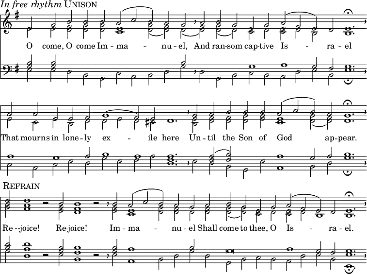 divisio = {
\override BreathingSign.Y-offset = #0
\override BreathingSign.minimum-X-extent = #'(-1.0 . 0.0)
\override BreathingSign.minimum-Y-extent = #'(-2.5 . 2.5)
}
maxima = {
\divisio
%\once \override BreathingSign.stencil = #ly:breathing-sign::divisio-maxima
\breathe
}
finalis = {
\divisio
%\once \override BreathingSign.stencil = #ly:breathing-sign::finalis
\breathe
}
\header { tagline = ##f }
\score {
<<
\language "english"
\new Staff \with {
\remove "Time_signature_engraver"
\remove "Bar_engraver"
midiInstrument = "church organ"
\consists "Merge_rests_engraver"
}
<<
\key g \major
\new Voice = "melody" {
\voiceOne
\relative c' {
e2 \mark \markup { \italic "In free rhythm" \smallCaps Unison } g b b b a( c b) a g \maxima
a b g e g a( fs e) d e1.\fermata \finalis
a2 a e e fs g1( fs2) e d1. \maxima
g2 a b b b a( c b) a g1.\fermata \finalis \break
d'2 \mark \markup { \smallCaps Refrain } d1 r2 b2 b1 r2 \maxima
b2 a( c b) a g a b g e g a( fs e) d e1. \fermata \finalis
}
}
\addlyrics {
O come, O come Im -- ma -- nu -- el,
And ran -- som cap -- tive Is -- ra -- el
That mourns in lone -- ly ex -- ile here
Un -- til the Son of God ap -- pear.
Re --joice! Re -- joice! Im -- ma -- nu -- el
Shall come to thee, O Is -- ra -- el.
}
\new Voice {
\voiceTwo
\relative c' {
e2 e <<d fs>> <<d g>> <<d g>> <<c,1 e1>> <<d2 g2(>> <<d fs)>> d( \maxima
<<d fs)>> <<g d(>> d) c d <<c e>> d b s b1. \finalis
e2 c e b d d e d cs s1. \maxima
<<b2 e2>> <<d fs>> <<d fs>> <<d g>> <<e g>> <<c,1 e1>> <<d2( g2>> <<d) fs>> d1. \finalis
<<g2 b2>> <<fs1 a1>> r2 <<e2 g2>> <<d1 fs1>> r2 \maxima
<<e2 g2>> <<c,1 e1>> <<d2 g2>> <<d fs>> d <<d fs>> <<d( g>> <<d) g>> <<c, e>> d <<c e>> d b1 b1. \finalis
}
}
>>
\new Staff \with {
\remove "Time_signature_engraver"
\remove "Bar_engraver"
midiInstrument = "church organ"
\consists "Merge_rests_engraver"
}
<<
\clef bass
\key g \major
\new Voice {
\voiceThree
\relative c' {
<<g2 b2>> <<g b>> s s s s s s s b \maxima
s s s g1 a g2 fs g1. \finalis
a1 g a2 b1 a1 a1. \maxima
s2 <<fs a2(>> <<fs b)>> s s a1 g2 a b1. \finalis
<<b2 d2>> <<a1 d1>> r2 <<g,2 b2>> <<fs1 b1>> r2 \maxima
<<g2 b2>> a1 s2 s b s g\breve a1 g2 fs g1. \finalis
}
}
\new Voice {
\voiceFour
\relative c {
e2 e d b g c a b d g \maxima
d g, b c b a d e b e1.\fermata \finalis
c2 a c e d g e fs a <<d,1. fs1.>> \maxima
e2 d b g e' a,1 b2 d g1.\fermata \finalis
g2 d1 r2 e2 b1 r2 \maxima
e2 a,1 b2 d g d g, b c b a d e b <<e,1.\fermata e'1.>> \finalis
}
}
>>
>>
\layout {
indent = 0 \context { \Score \remove "Bar_number_engraver" }
}
\midi {
\tempo 2=90
}
}