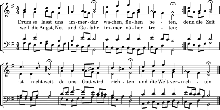 \header { tagline = " " }
\layout { indent = 0 \context { \Score \remove "Bar_number_engraver" } }
global = { \transposition b \key g \major \numericTimeSignature \time 4/4 \set Score.tempoHideNote = ##t \set Timing.beamExceptions = #'() }
\score {
\new ChoirStaff <<
\new Staff
<<
\new Voice = "soprano" { \voiceOne
\relative c'' { \global
\repeat volta 2 { b4 c d d | g, a b2\fermata |
e4 fis g b, | a2 g\fermata } |
d'4 a b2\fermata | e4. d8 cis2\fermata |
d4 a b8 cis d4 | d cis d2\fermata |
e4 fis g b, | a2 g\fermata \bar "|."
}
}
\new Voice = "alto" { \voiceTwo
\relative c'' { \global
g4 g a8 g fis4 | g g8 fis g2 |
g4 a g8 fis g4 | g fis d2 |
a'8 g fis a g2 | e4 e e2 |
a4 a a8 g fis4 | e2 fis |
a4 a g g | g fis d2
}
}
>>
\new Lyrics \lyricsto "soprano" {
<<
{ Drum so lasst uns im -- mer -- dar
wa -- chen, fle -- hen be -- ten, }
\new Lyrics { \set associatedVoice = "soprano" {
weil die Angst, Not und Ge -- fahr
im -- mer nä -- her tre -- ten; }
}
>>
denn die Zeit ist nicht weit,
da uns Gott _ wird rich -- _ ten
und die Welt ver -- nich -- ten.
}
\new Staff
<<
\clef bass
\new Voice = "tenor" { \voiceOne
\relative c' { \global
d4 e a, b | b e8 d d2 |
c4 c d d | e d8 c b2 |
d4 d d2 | b8 a gis b a2 |
d8 e fis4 ~ fis8 e d cis | b4 a a2 |
c4 d d d | e8 d16 c d8 a b2
}
}
\new Voice = "bass" { \voiceTwo
\relative c' { \global
g8 fis e g fis e d fis | e d c d g,2 |
c8 b a c b a g b | c a d4 g,2 |
fis'8 e d fis g2 | gis8 fis e gis a2 |
fis8 e d fis g a b a | g e a4 d,2 |
a8 b c a b c d b | c a d4 g,2
}
}
>>
>>
\layout { }
}
\score {
\unfoldRepeats {
\new ChoirStaff <<
\new Staff \with { midiInstrument = "choir aahs" }
<<
\new Voice = "soprano" { \voiceOne
\relative c'' { \global
\repeat volta 2 { \tempo 4=78 b4 c d d | g, a \tempo 4=68 b4.. r16 |
\tempo 4=78 e4 fis g b, | a2 \tempo 4=78 g4.. r16 } |
d'4 a \tempo 4=73 b4.. r16 | \tempo 4=78 e4. d8 \tempo 4=73 cis4.. r16 |
\tempo 4=78 d4 a b8 cis d4 | d cis \tempo 4=68 d4.. r16 |
\tempo 4=78 e4 fis g b, | a2 g | r4
}
}
\new Voice = "alto" { \voiceTwo
\relative c'' { \global
\repeat volta 2 { g4 g a8 g fis4 | g g8 fis g4.. r16 |
g4 a g8 fis g4 | g fis d4.. r16 } |
a'8 g fis a g4.. r16 | e4 e e4.. r16 |
a4 a a8 g fis4 | e2 fis4.. r16 |
a4 a g g | g fis d2 | r4
}
}
>>
\new Staff \with { midiInstrument = "choir aahs" }
<<
\clef bass
\new Voice = "tenor" { \voiceOne
\relative c' { \global
\repeat volta 2 { d4 e a, b | b e8 d d4.. r16 |
c4 c d d | e d8 c b4.. r16 } |
d4 d d4.. r16 | b8 a gis b a4.. r16 |
d8 e fis4 ~ fis8 e d cis | b4 a a4.. r16 |
c4 d d \tempo 4=68 d | \tempo 4=64 e8 \tempo 4=60 d16 \tempo 4=56 c \tempo 4=48 d8 \tempo 4=28 a \tempo 4=48 b2 | r4
}
}
\new Voice = "bass" { \voiceTwo
\relative c' { \global
\repeat volta 2 { g8 fis e g fis e d fis | e d c d g,4.. r16 |
c8 b a c b a g b | c a d4 g,4.. r16 } |
fis'8 e d fis g4.. r16 | gis8 fis e gis a4.. r16 |
fis8 e d fis g a b a | g e a4 d,4.. r16 |
a8 b c a b c d b | c a d4 g,2 | r4
}
}
>>
>>
}
\midi { }
}