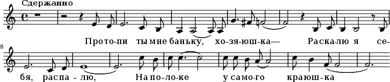
  \relative e' {
    \key a \minor \time 4/4 \tempo "Сдержанно" \autoBeamOff
     r1
     r2 r4 e8 d8
     e2. c8 b8 a4 a2( a8) a8 g'4. fis8 f2( f2) r4
     b,8 c8 b4 b2 r8 b8 e2. c8 d8 e1( e2.)
     c'8 b8 c8 c4.( c2) c8 c8 b8 a8( a2) c8 b4 f8( f2 f2.)
   }
   \addlyrics {
     Про -- то -- пи ты мне бань -- ку, хо -- зя -- юш -- ка—
     Рас -- ка -- лю я се -- бя, рас -- па -- лю, На по -- ло -- ке у са -- мо -- го кра -- юш -- ка    }
  