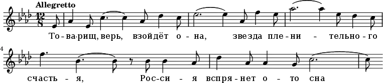\relative g' {
\key aes \major \time 12/8 \tempo "Allegretto"
\partial 8 es8
aes4 es8 c'4.( c4) aes8 des4 c8
es2.( es4) aes,8 f'4 es8
aes2.( aes4) es8 des4 c8
f4. bes,4.( bes8) r8 bes8 bes4 aes8
des4 aes8 aes4 g8 c2.(
c8)
}
\addlyrics {
То -- ва -- рищ, верь, взой -- дёт о -- на, звез -- да пле -- ни -- тель -- но -- го счасть -- я, Рос -- си -- я вспря -- нет о -- то сна
}