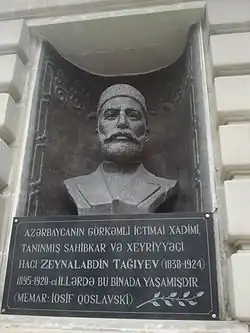Бюст у входа в Музей Истории Азербайджана. Внизу написано: «Выдающийся общественный деятель, знаменитый владелец и благотворитель Азербайджана Гаджи Зейналабдин Тагиев (1838-1924) в 1895-1920 годах жил в этом доме (Архитектор: Иосиф Гославский)»